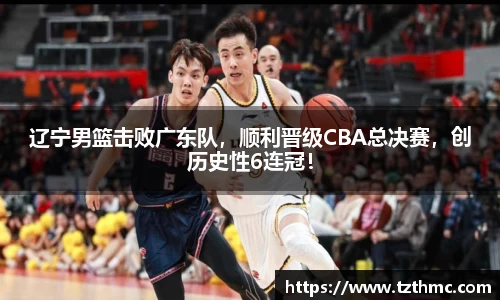 辽宁男篮击败广东队，顺利晋级CBA总决赛，创历史性6连冠！