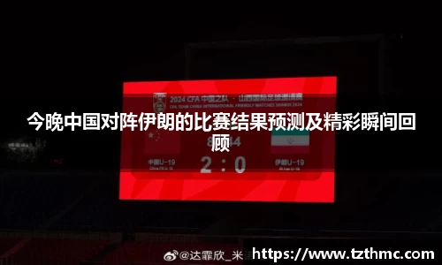 今晚中国对阵伊朗的比赛结果预测及精彩瞬间回顾