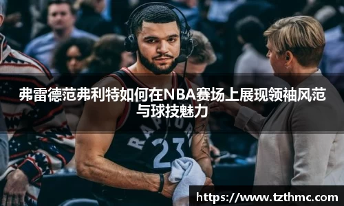 弗雷德范弗利特如何在NBA赛场上展现领袖风范与球技魅力