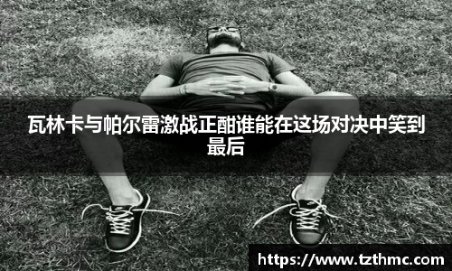 瓦林卡与帕尔雷激战正酣谁能在这场对决中笑到最后